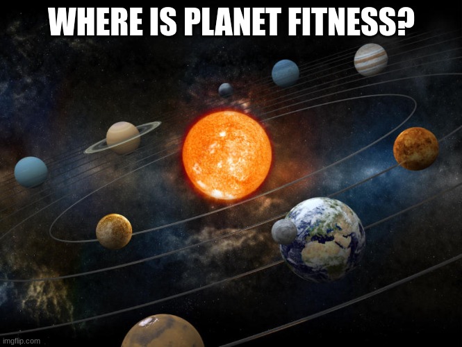 where is planet fitness? | WHERE IS PLANET FITNESS? | image tagged in solar system | made w/ Imgflip meme maker