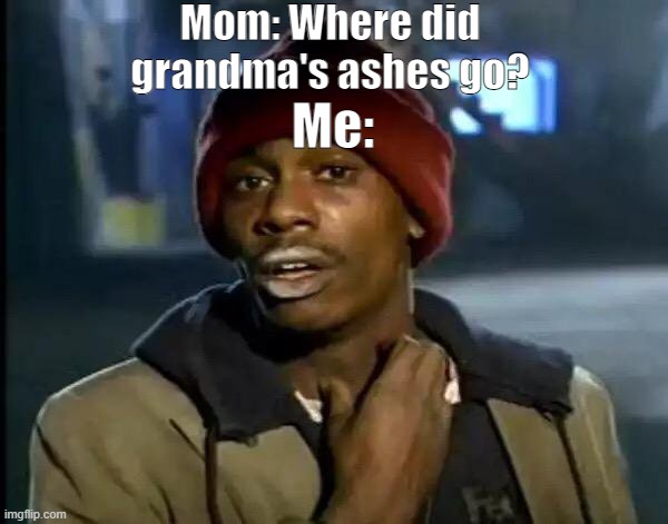um... | Mom: Where did grandma's ashes go? Me: | image tagged in memes,grandma | made w/ Imgflip meme maker