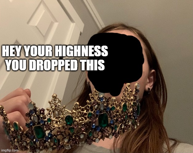 for yall dealing with the homophobes or just feelin' down rn | HEY YOUR HIGHNESS
YOU DROPPED THIS | made w/ Imgflip meme maker