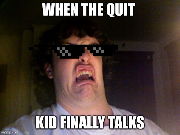 Oh No | WHEN THE QUIT; KID FINALLY TALKS | image tagged in memes,oh no | made w/ Imgflip meme maker