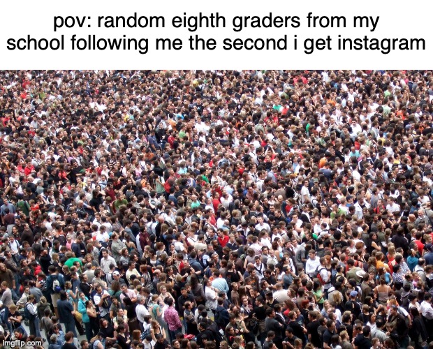 HELP I SAW WHAT ONE OF THEM LOOKS LIKE WITHOUT HIS MASK ON | pov: random eighth graders from my school following me the second i get instagram | image tagged in crowd of people | made w/ Imgflip meme maker