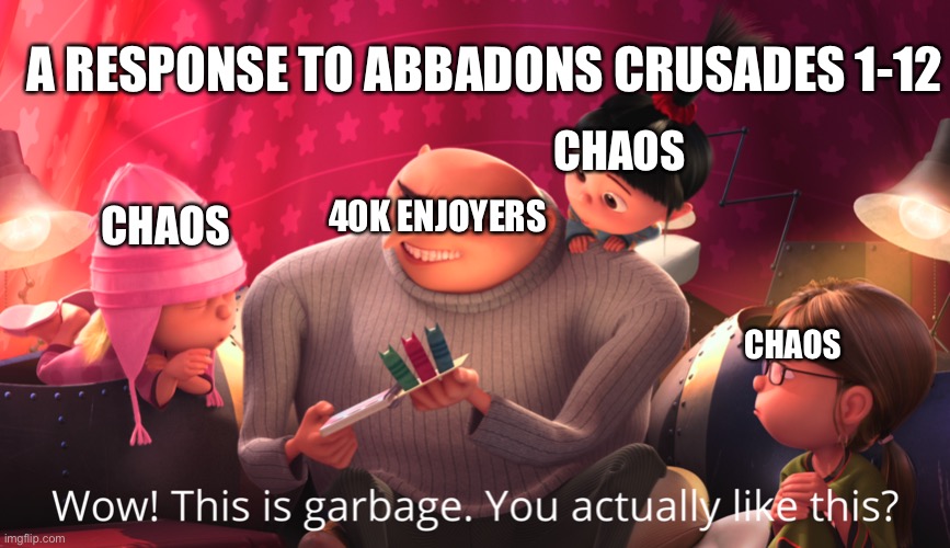 Wow! This is garbage. You actually like this? | A RESPONSE TO ABBADONS CRUSADES 1-12; CHAOS; 40K ENJOYERS; CHAOS; CHAOS | image tagged in wow this is garbage you actually like this | made w/ Imgflip meme maker