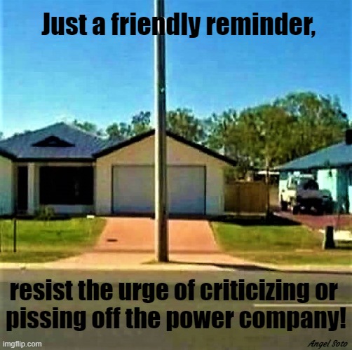 electric pole in the driveway |  Just a friendly reminder, resist the urge of criticizing or 
pissing off the power company! Angel Soto | image tagged in electric,power,company,piss off,reminder,resist | made w/ Imgflip meme maker