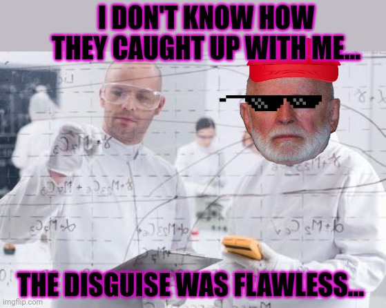 british scientists | I DON'T KNOW HOW THEY CAUGHT UP WITH ME... THE DISGUISE WAS FLAWLESS... | image tagged in british scientists | made w/ Imgflip meme maker