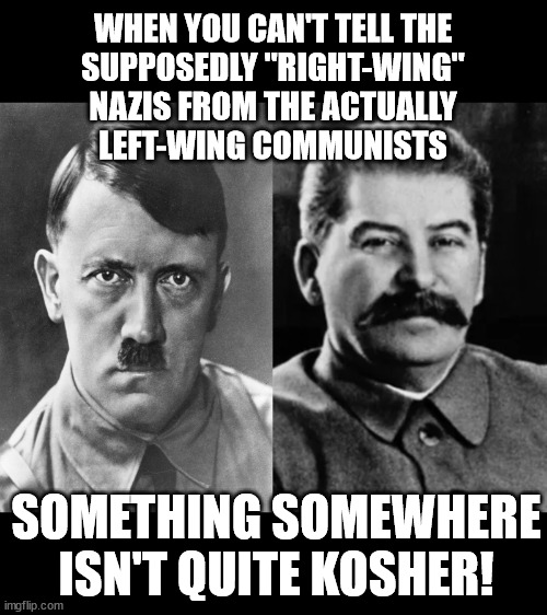 Something in this picture isn't "Right" | WHEN YOU CAN'T TELL THE
SUPPOSEDLY "RIGHT-WING"
NAZIS FROM THE ACTUALLY
LEFT-WING COMMUNISTS; SOMETHING SOMEWHERE
ISN'T QUITE KOSHER! | image tagged in hitler-stalin | made w/ Imgflip meme maker