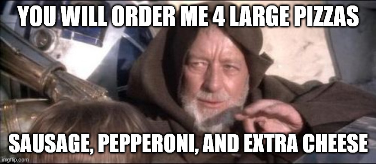 These Aren't The Droids You Were Looking For | YOU WILL ORDER ME 4 LARGE PIZZAS; SAUSAGE, PEPPERONI, AND EXTRA CHEESE | image tagged in memes,these aren't the droids you were looking for | made w/ Imgflip meme maker