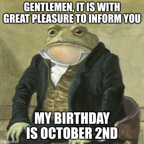 Gentlemen, it is with great pleasure to inform you that | GENTLEMEN, IT IS WITH GREAT PLEASURE TO INFORM YOU; MY BIRTHDAY IS OCTOBER 2ND | image tagged in gentlemen it is with great pleasure to inform you that | made w/ Imgflip meme maker