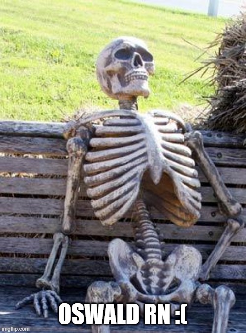 Waiting Skeleton Meme | OSWALD RN :( | image tagged in memes,waiting skeleton | made w/ Imgflip meme maker