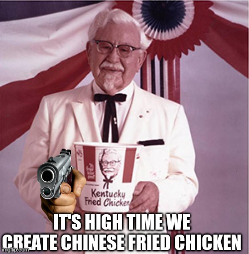 KFC Colonel Sanders | IT'S HIGH TIME WE CREATE CHINESE FRIED CHICKEN | image tagged in kfc colonel sanders | made w/ Imgflip meme maker