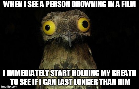 Weird Stuff I Do Potoo | WHEN I SEE A PERSON DROWNING IN A FILM I IMMEDIATELY START HOLDING MY BREATH TO SEE IF I CAN LAST LONGER THAN HIM | image tagged in memes,weird stuff i do potoo,AdviceAnimals | made w/ Imgflip meme maker