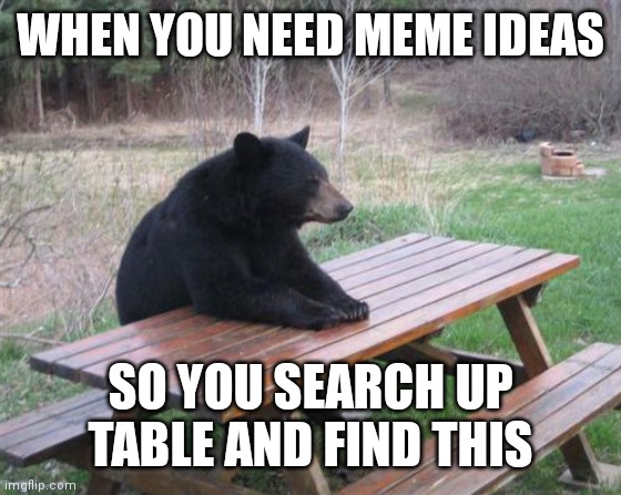 Table | WHEN YOU NEED MEME IDEAS; SO YOU SEARCH UP TABLE AND FIND THIS | image tagged in memes,bad luck bear,table,out of ideas,funny | made w/ Imgflip meme maker