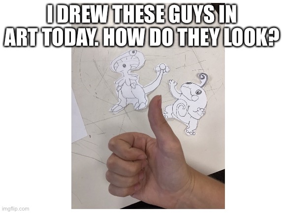 I DREW THESE GUYS IN ART TODAY. HOW DO THEY LOOK? | made w/ Imgflip meme maker