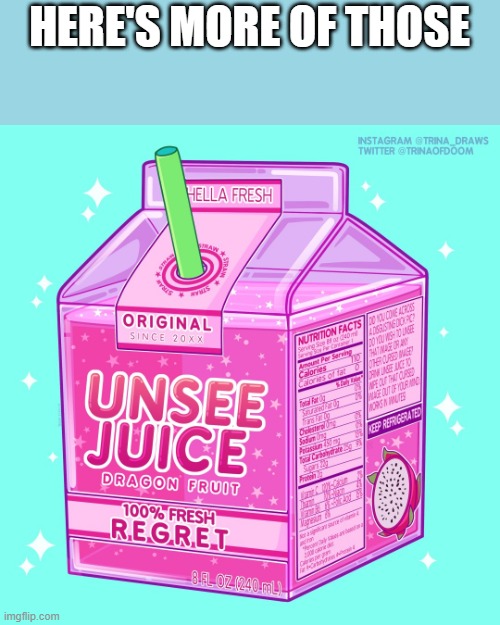 Unsee juice | HERE'S MORE OF THOSE | image tagged in unsee juice | made w/ Imgflip meme maker