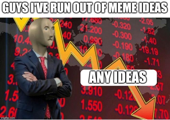 I need ideas | GUYS I'VE RUN OUT OF MEME IDEAS; ANY IDEAS | image tagged in memes | made w/ Imgflip meme maker