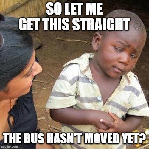 SO LET ME GET THIS STRAIGHT THE BUS HASN'T MOVED YET? | image tagged in memes,third world skeptical kid | made w/ Imgflip meme maker