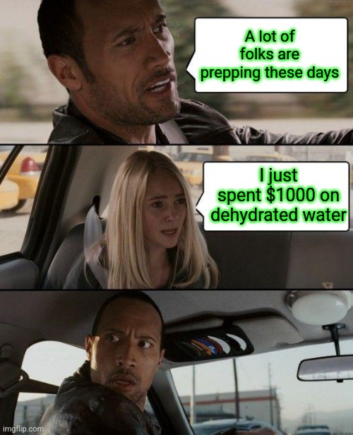 Yeah... get it before it sells out... | A lot of folks are prepping these days; I just spent $1000 on dehydrated water | image tagged in memes,the rock driving,tuesday,fat girl running,toronto blue jays,armageddon | made w/ Imgflip meme maker