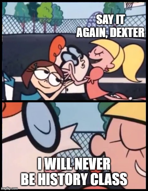 When a history class about his student, but you have an entire YouTube video | SAY IT AGAIN, DEXTER; I WILL NEVER BE HISTORY CLASS | image tagged in memes,say it again dexter | made w/ Imgflip meme maker