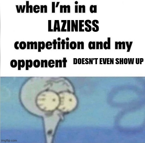 whe i'm in a competition and my opponent is | LAZINESS; DOESN'T EVEN SHOW UP | image tagged in whe i'm in a competition and my opponent is | made w/ Imgflip meme maker