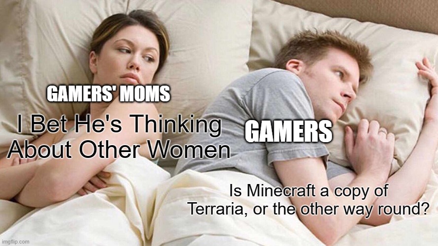 bruh gamers be like | GAMERS' MOMS; GAMERS; I Bet He's Thinking About Other Women; Is Minecraft a copy of Terraria, or the other way round? | image tagged in memes,i bet he's thinking about other women | made w/ Imgflip meme maker