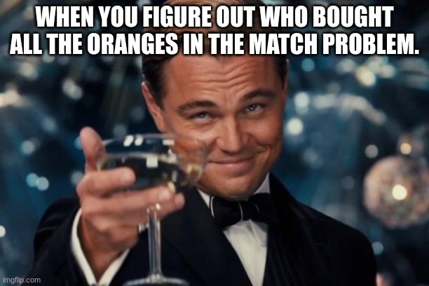 You have done the impossible | WHEN YOU FIGURE OUT WHO BOUGHT ALL THE ORANGES IN THE MATCH PROBLEM. | image tagged in memes,leonardo dicaprio cheers | made w/ Imgflip meme maker