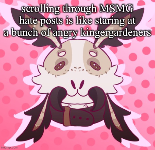 meat <3 by MothTheProtogen | scrolling through MSMG hate posts is like staring at a bunch of angry kingergardeners | image tagged in meat 3 by moththeprotogen | made w/ Imgflip meme maker