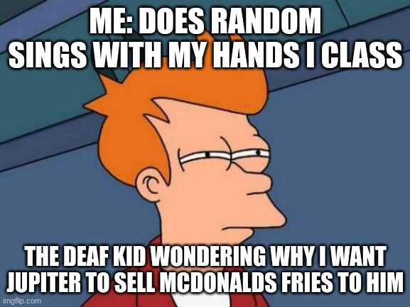 The deaf kid... | ME: DOES RANDOM SINGS WITH MY HANDS I CLASS; THE DEAF KID WONDERING WHY I WANT JUPITER TO SELL MCDONALDS FRIES TO HIM | image tagged in memes,futurama fry | made w/ Imgflip meme maker