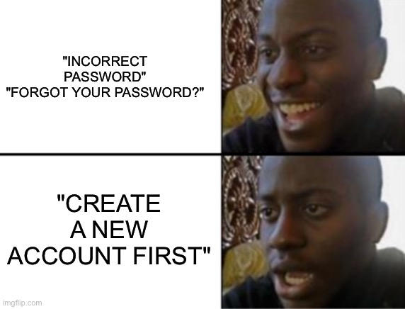 Oh yeah! Oh no... | "INCORRECT PASSWORD"
"FORGOT YOUR PASSWORD?"; "CREATE A NEW ACCOUNT FIRST" | image tagged in oh yeah oh no,memes,nothing | made w/ Imgflip meme maker