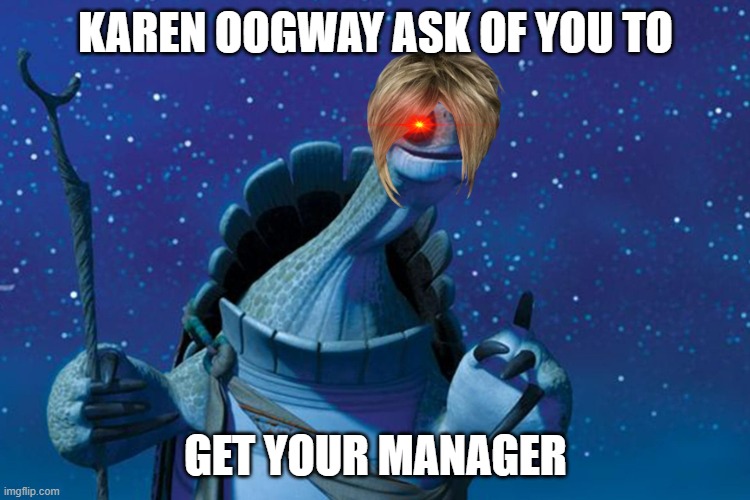 Master Oogway | KAREN OOGWAY ASK OF YOU TO; GET YOUR MANAGER | image tagged in master oogway | made w/ Imgflip meme maker