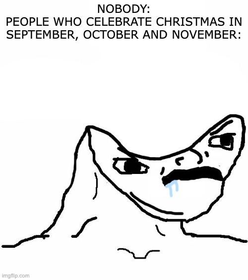 Come on like already!? | NOBODY:
PEOPLE WHO CELEBRATE CHRISTMAS IN SEPTEMBER, OCTOBER AND NOVEMBER: | image tagged in angry brainlet | made w/ Imgflip meme maker