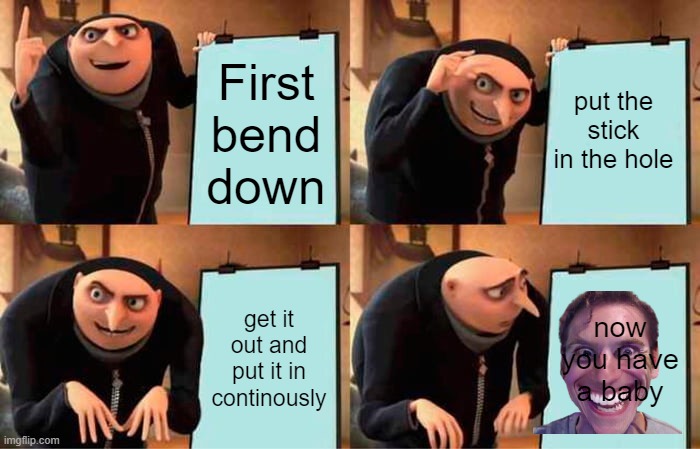 How to make a baby | First bend down; put the stick in the hole; get it out and put it in continously; now you have a baby | image tagged in memes,gru's plan | made w/ Imgflip meme maker