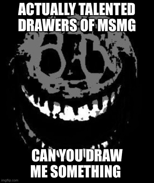 I’m not talented btw | ACTUALLY TALENTED DRAWERS OF MSMG; CAN YOU DRAW ME SOMETHING | image tagged in rush | made w/ Imgflip meme maker