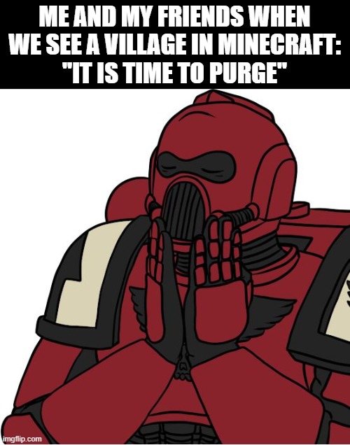 y e s | ME AND MY FRIENDS WHEN WE SEE A VILLAGE IN MINECRAFT:
"IT IS TIME TO PURGE" | image tagged in warhammer feels good,minecraft | made w/ Imgflip meme maker