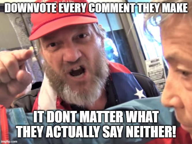 Angry Trump Supporter | DOWNVOTE EVERY COMMENT THEY MAKE IT DONT MATTER WHAT THEY ACTUALLY SAY NEITHER! | image tagged in angry trump supporter | made w/ Imgflip meme maker