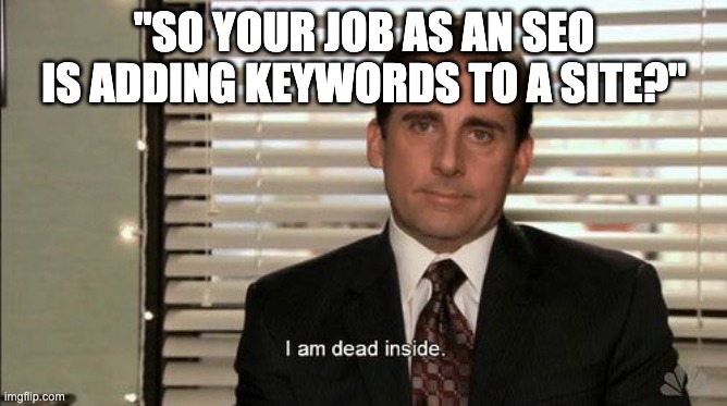 Job of an SEO | "SO YOUR JOB AS AN SEO IS ADDING KEYWORDS TO A SITE?" | image tagged in i am dead inside | made w/ Imgflip meme maker
