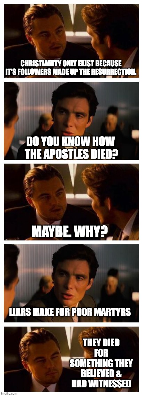 Christian Liars | CHRISTIANITY ONLY EXIST BECAUSE IT'S FOLLOWERS MADE UP THE RESURRECTION. DO YOU KNOW HOW 
THE APOSTLES DIED? MAYBE. WHY? LIARS MAKE FOR POOR MARTYRS; THEY DIED FOR SOMETHING THEY BELIEVED & HAD WITNESSED | image tagged in leonardo inception extended,jesus,apostles,resurrection,liars,martyrs | made w/ Imgflip meme maker