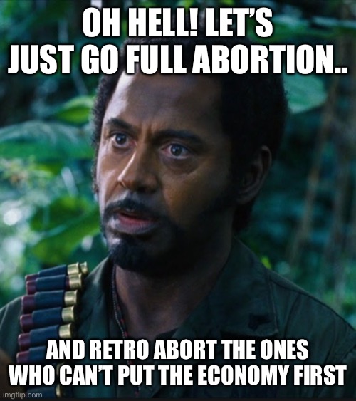 full retart | OH HELL! LET’S JUST GO FULL ABORTION.. AND RETRO ABORT THE ONES WHO CAN’T PUT THE ECONOMY FIRST | image tagged in full retart | made w/ Imgflip meme maker