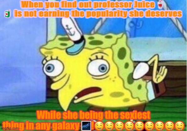 Mocking Spongebob | When you find out professor Juice 🥤  🧃 is not earning the popularity she deserves; While she being the sexiest thing in any galaxy 🌌!🤤🤤🤤🤤🤤🤤🤤🤤🤤 | image tagged in memes,mocking spongebob | made w/ Imgflip meme maker