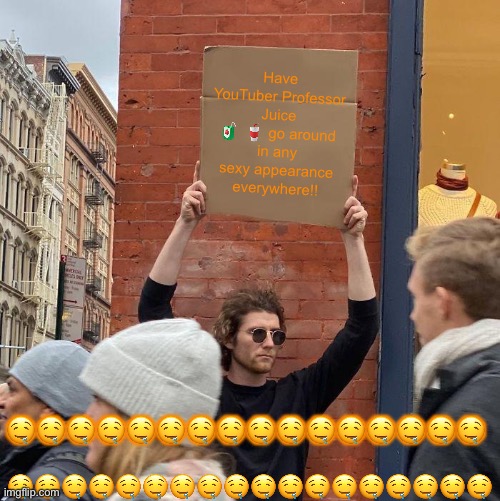 Have YouTuber Professor Juice 🧃 🥤 go around in any sexy appearance everywhere!! 🤤🤤🤤🤤🤤🤤🤤🤤🤤🤤🤤🤤🤤🤤🤤🤤; 🤤🤤🤤🤤🤤🤤🤤🤤🤤🤤🤤🤤🤤🤤🤤🤤🤤🤤 | image tagged in memes,guy holding cardboard sign | made w/ Imgflip meme maker