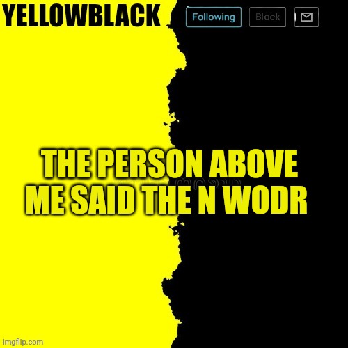 Yellowblack announcement template | THE PERSON ABOVE ME SAID THE N WODR | image tagged in yellowblack announcement template | made w/ Imgflip meme maker