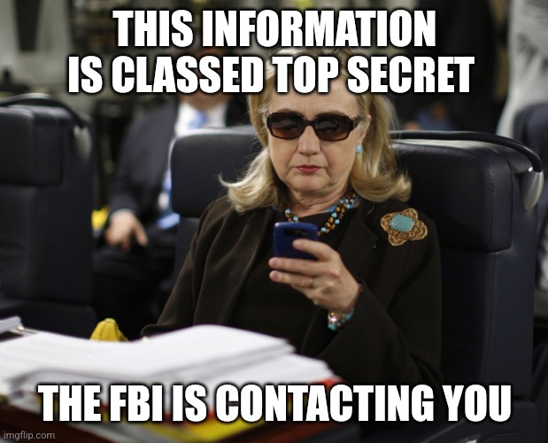 Hillary classified top secret information | THIS INFORMATION IS CLASSED TOP SECRET THE FBI IS CONTACTING YOU | image tagged in hillary classified top secret information | made w/ Imgflip meme maker