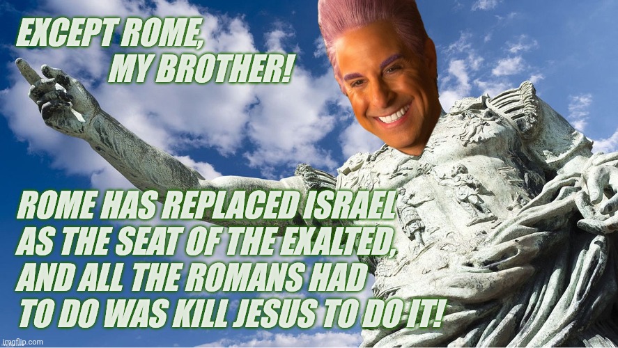 Caesar Flickerman | EXCEPT ROME,                         MY BROTHER! ROME HAS REPLACED ISRAEL AS THE SEAT OF THE EXALTED, AND ALL THE ROMANS HAD TO DO WAS KILL  | image tagged in caesar flickerman | made w/ Imgflip meme maker