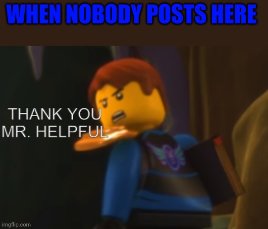 Thank you Mr. Helpful | WHEN NOBODY POSTS HERE | image tagged in thank you mr helpful | made w/ Imgflip meme maker