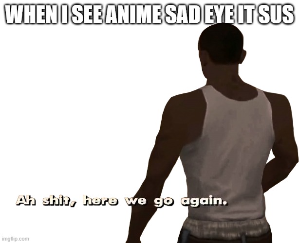 ah f((k |  WHEN I SEE ANIME SAD EYE IT SUS | image tagged in oh shit here we go again,sus,sussy,sussy baka | made w/ Imgflip meme maker
