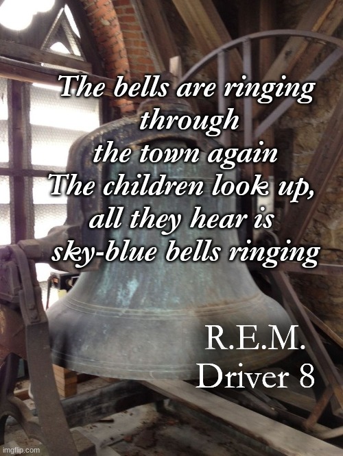 The bells are ringing
 through the town again
The children look up, 
all they hear is 
sky-blue bells ringing; R.E.M. Driver 8 | made w/ Imgflip meme maker