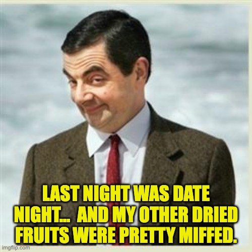 Date night | LAST NIGHT WAS DATE NIGHT...  AND MY OTHER DRIED FRUITS WERE PRETTY MIFFED. | image tagged in mr bean | made w/ Imgflip meme maker