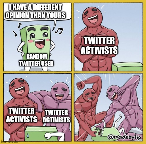 Twitter activists summed up in one image | I HAVE A DIFFERENT OPINION THAN YOURS; TWITTER ACTIVISTS; RANDOM TWITTER USER; TWITTER ACTIVISTS; TWITTER ACTIVISTS | image tagged in guy getting beat up,memes | made w/ Imgflip meme maker