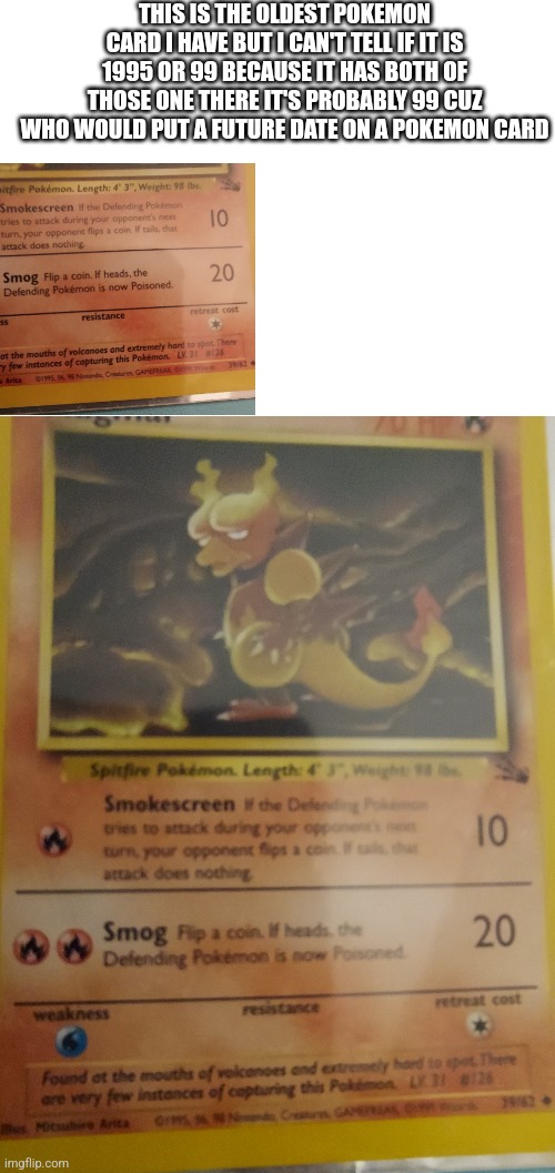 THIS IS THE OLDEST POKEMON CARD I HAVE BUT I CAN'T TELL IF IT IS 1995 OR 99 BECAUSE IT HAS BOTH OF THOSE ONE THERE IT'S PROBABLY 99 CUZ WHO WOULD PUT A FUTURE DATE ON A POKEMON CARD | image tagged in pokemon | made w/ Imgflip meme maker