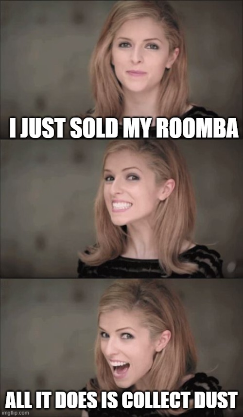 Bad Pun Anna Kendrick | I JUST SOLD MY ROOMBA; ALL IT DOES IS COLLECT DUST | image tagged in memes,bad pun anna kendrick,fun,funny | made w/ Imgflip meme maker