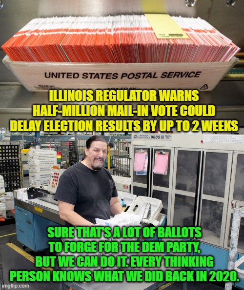 Have FAITH in the political work ethic of the U.S. post office.  They NEVER let the Dem Party down. | ILLINOIS REGULATOR WARNS HALF-MILLION MAIL-IN VOTE COULD DELAY ELECTION RESULTS BY UP TO 2 WEEKS; SURE THAT'S A LOT OF BALLOTS TO FORGE FOR THE DEM PARTY, BUT WE CAN DO IT. EVERY THINKING PERSON KNOWS WHAT WE DID BACK IN 2020. | image tagged in faith | made w/ Imgflip meme maker