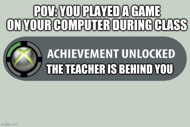 achievement unlocked | POV: YOU PLAYED A GAME ON YOUR COMPUTER DURING CLASS; THE TEACHER IS BEHIND YOU | image tagged in achievement unlocked | made w/ Imgflip meme maker